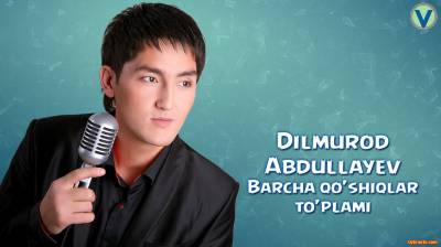 Dilmurod Abdullayev - Barcha qo'shiqlar to'plami | Дилмурод Абдуллаев - Барча кушиклар туплами